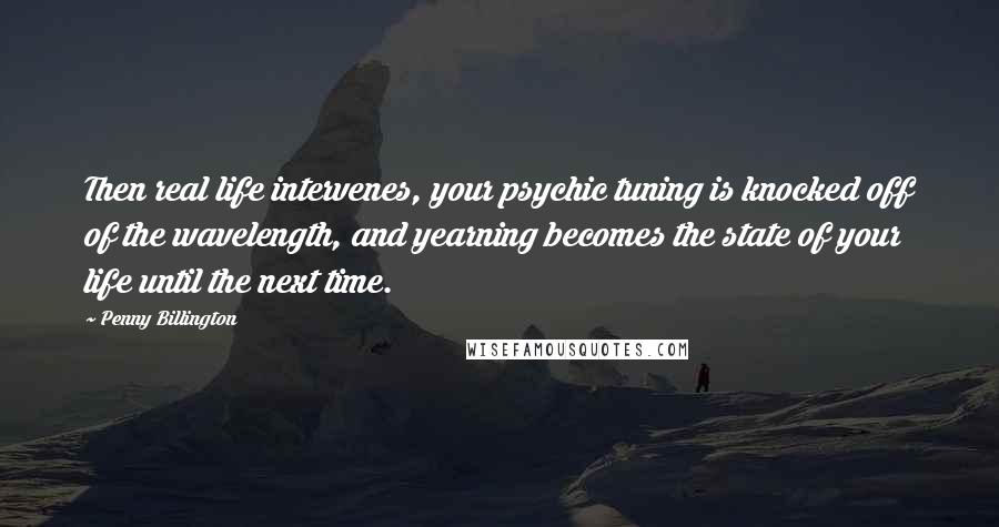 Penny Billington quotes: Then real life intervenes, your psychic tuning is knocked off of the wavelength, and yearning becomes the state of your life until the next time. Penny Billington quotes: Then real life intervenes, your psychic tuning is knocked off of the wavelength, and yearning becomes the state of your life until the next time.