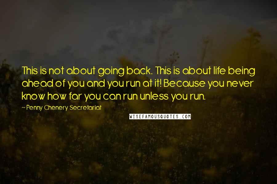 Penny Chenery Secretariat quotes: This is not about going back. This is about life being ahead of you and you run at it! Because you never know how far you can run unless you
