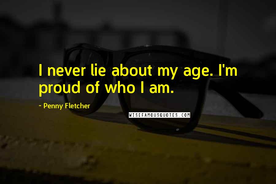 Penny Fletcher quotes: I never lie about my age. I'm proud of who I am.