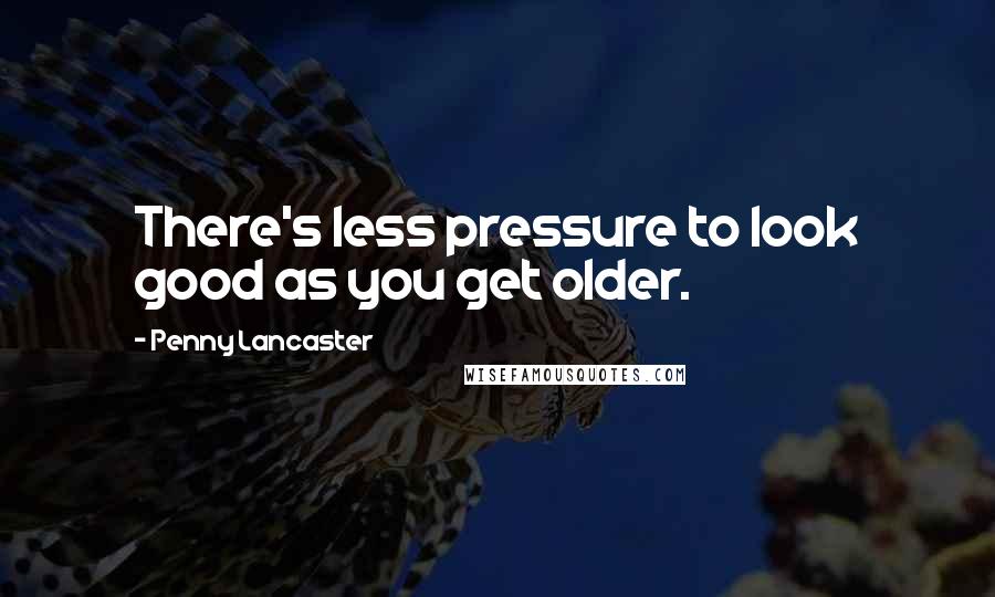 Penny Lancaster quotes: There's less pressure to look good as you get older.