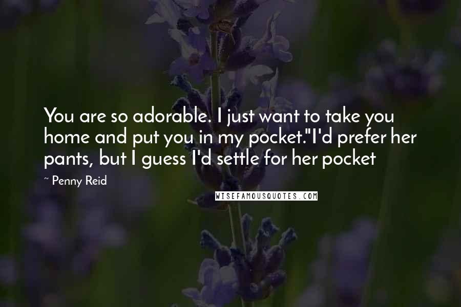 Penny Reid quotes: You are so adorable. I just want to take you home and put you in my pocket."I'd prefer her pants, but I guess I'd settle for her pocket