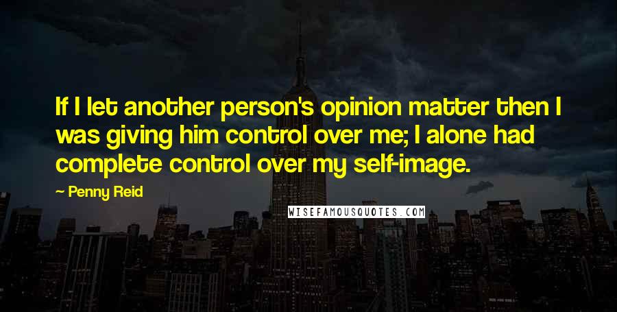 Penny Reid quotes: If I let another person's opinion matter then I was giving him control over me; I alone had complete control over my self-image.