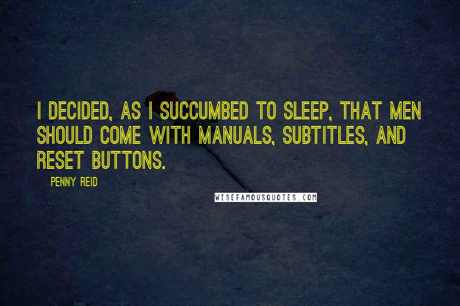 Penny Reid quotes: I decided, as I succumbed to sleep, that men should come with manuals, subtitles, and reset buttons.