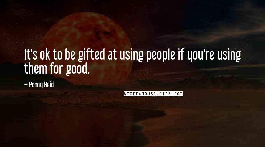 Penny Reid quotes: It's ok to be gifted at using people if you're using them for good.