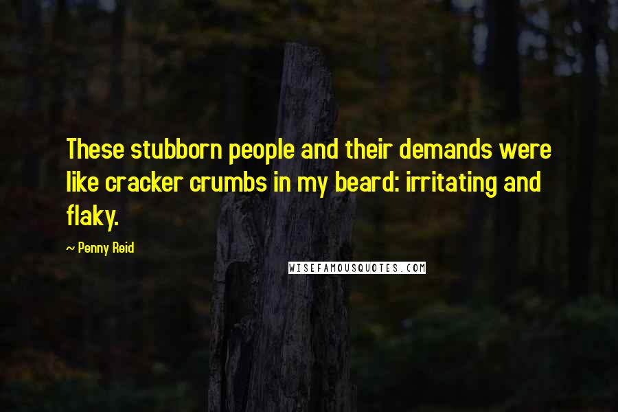 Penny Reid quotes: These stubborn people and their demands were like cracker crumbs in my beard: irritating and flaky.