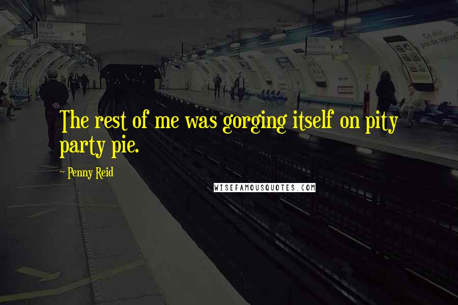 Penny Reid quotes: The rest of me was gorging itself on pity party pie.