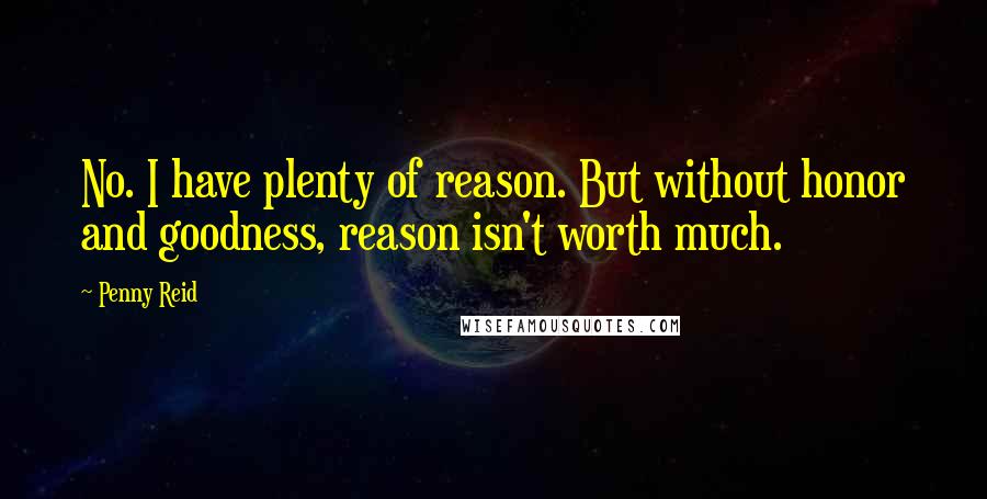 Penny Reid quotes: No. I have plenty of reason. But without honor and goodness, reason isn't worth much.