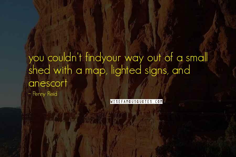 Penny Reid quotes: you couldn't findyour way out of a small shed with a map, lighted signs, and anescort