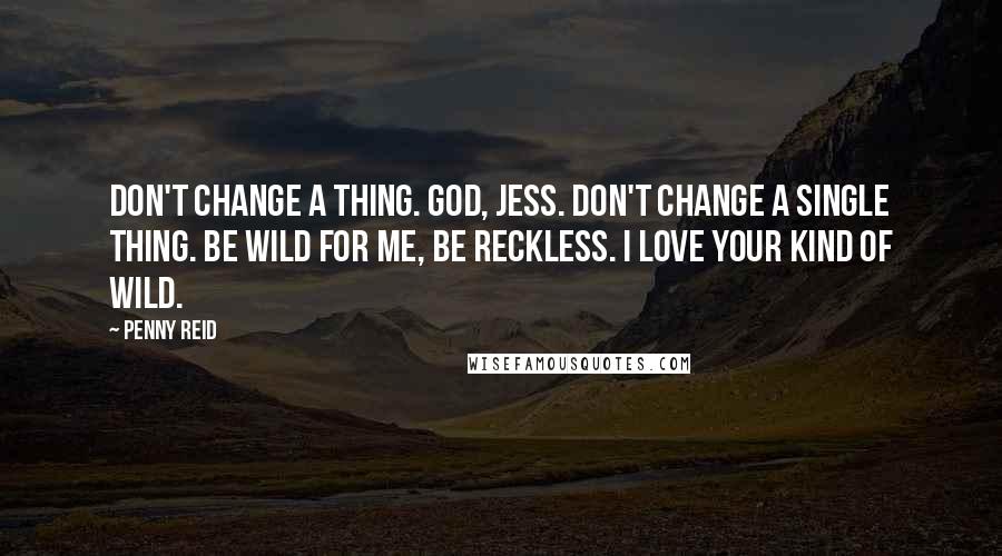 Penny Reid quotes: Don't change a thing. God, Jess. Don't change a single thing. Be wild for me, be reckless. I love your kind of wild.