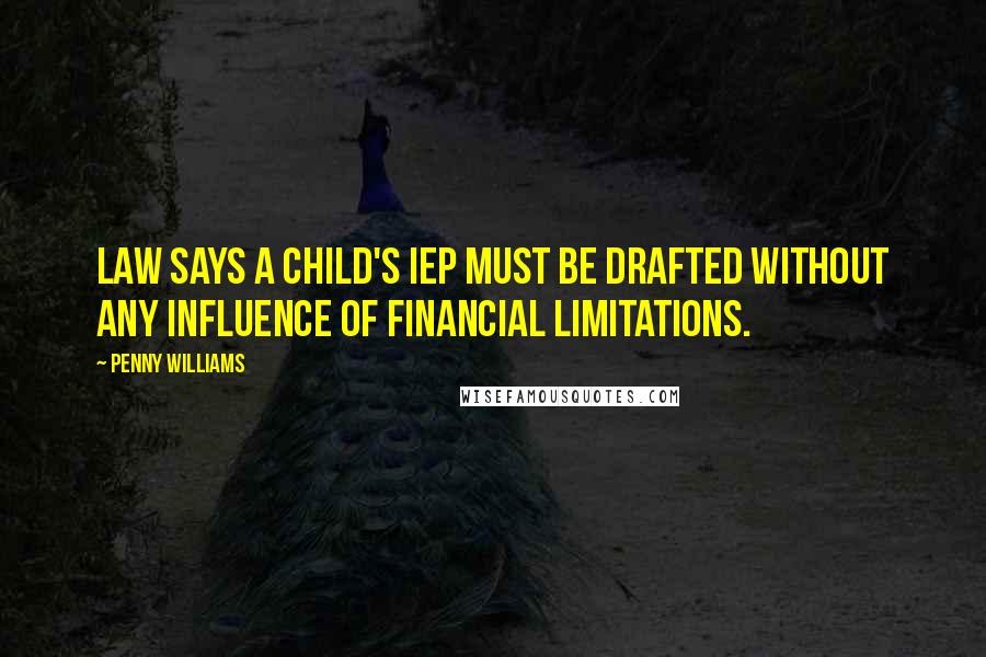 Penny Williams quotes: law says a child's IEP must be drafted without any influence of financial limitations. Penny Williams quotes: law says a child's IEP must be drafted without any influence of financial limitations.