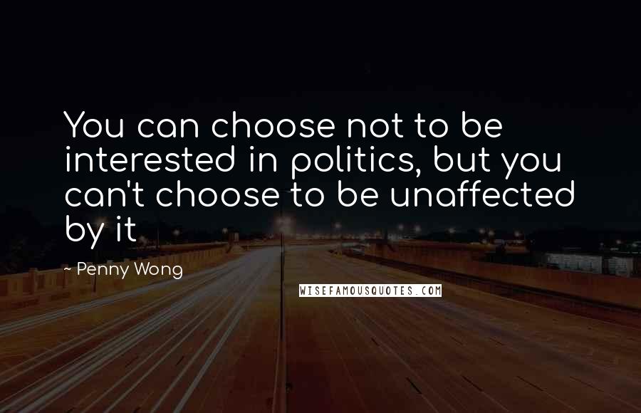 Penny Wong quotes: You can choose not to be interested in politics, but you can't choose to be unaffected by it