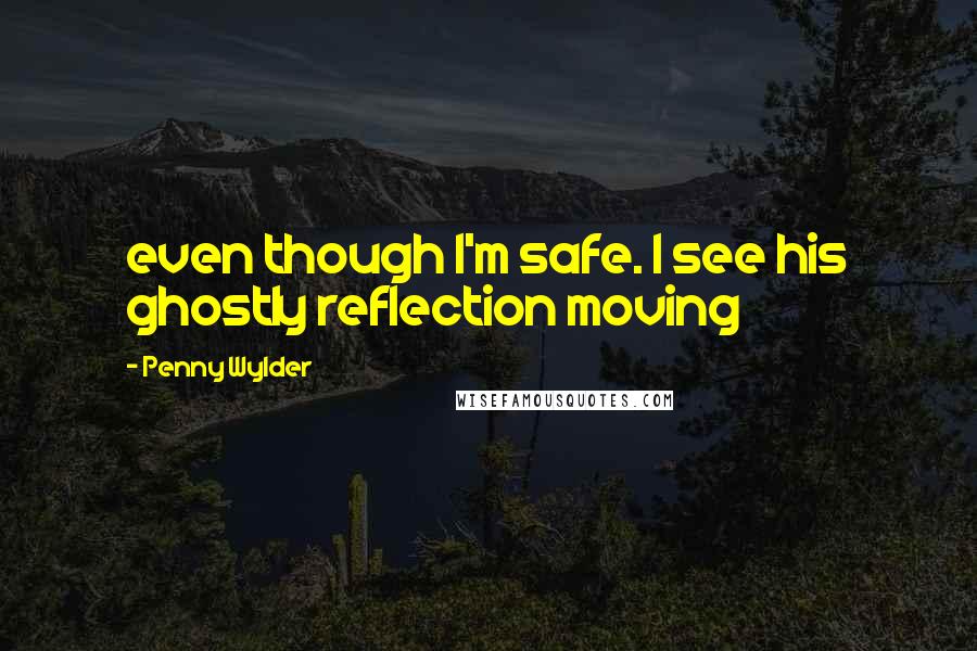 Penny Wylder quotes: even though I'm safe. I see his ghostly reflection moving