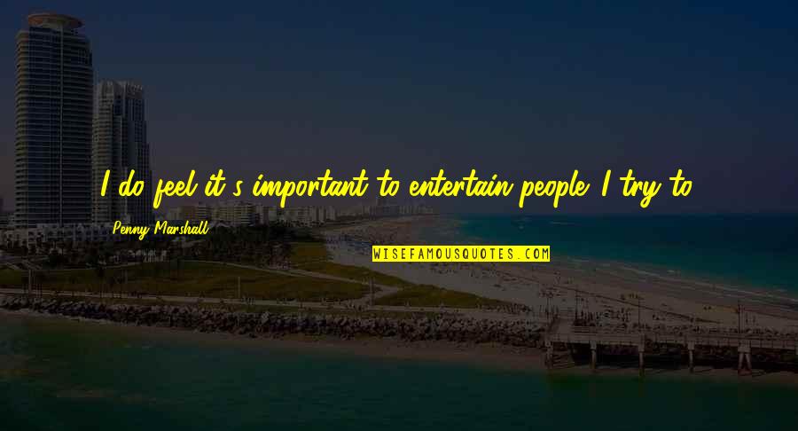 Penny's Quotes By Penny Marshall: I do feel it's important to entertain people. Penny's Quotes By Penny Marshall: I do feel it's important to entertain people.