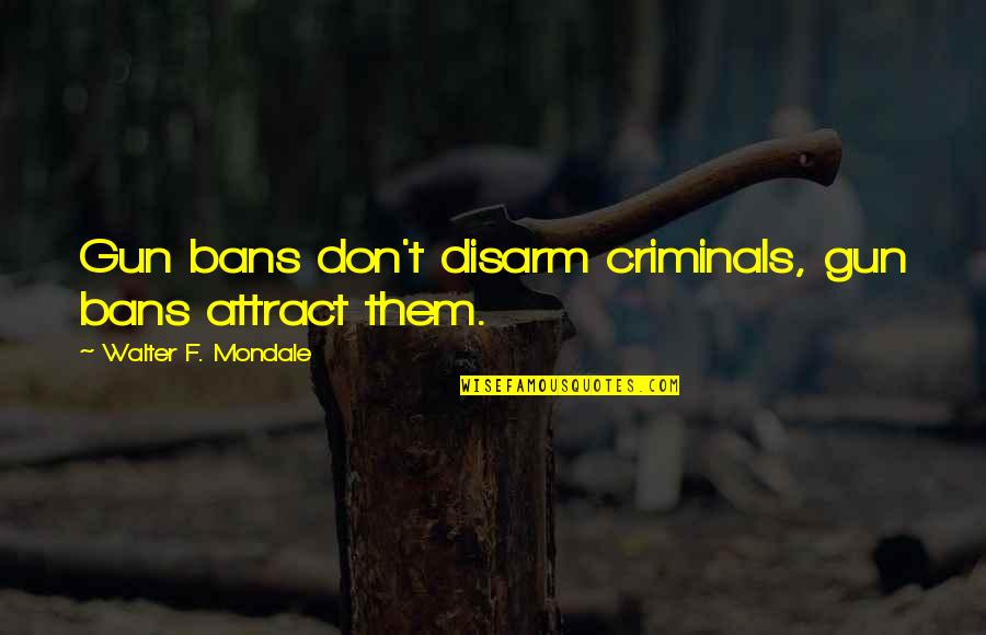 Pensare Group Quotes By Walter F. Mondale: Gun bans don't disarm criminals, gun bans attract Pensare Group Quotes By Walter F. Mondale: Gun bans don't disarm criminals, gun bans attract