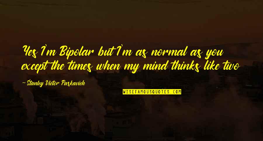 Pensilvania Quotes By Stanley Victor Paskavich: Yes I'm Bipolar but I'm as normal as