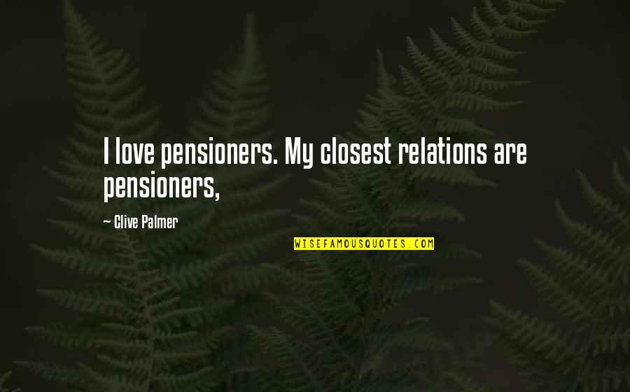 Pensioners Quotes By Clive Palmer: I love pensioners. My closest relations are pensioners,