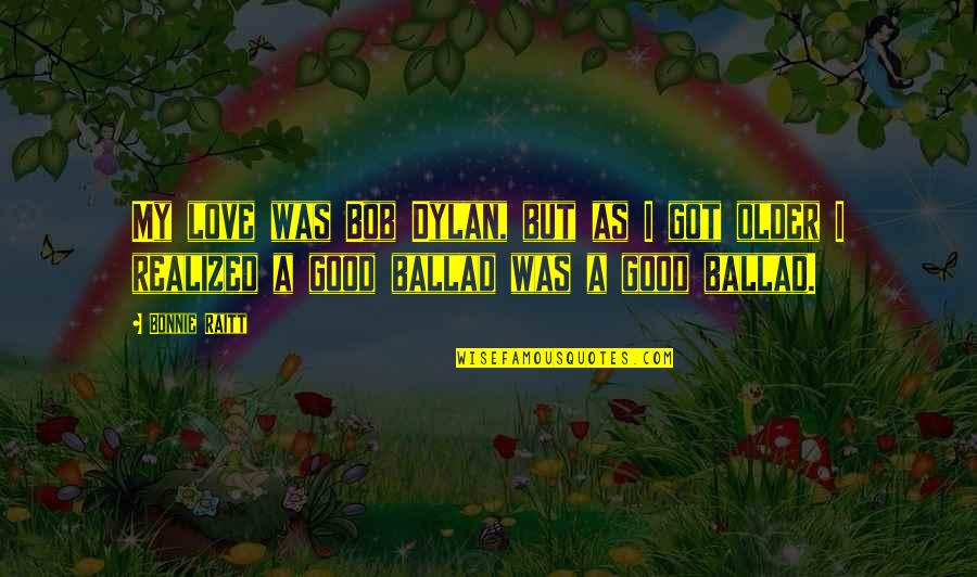 Pensive Quotes And Quotes By Bonnie Raitt: My love was Bob Dylan, but as I Pensive Quotes And Quotes By Bonnie Raitt: My love was Bob Dylan, but as I