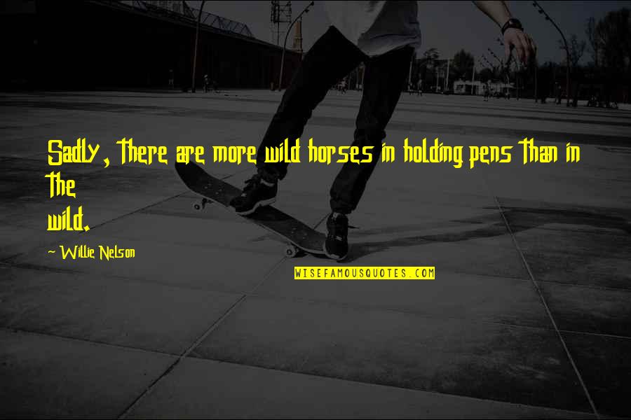 Pens'll Quotes By Willie Nelson: Sadly, there are more wild horses in holding