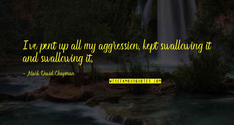 Pent Quotes By Mark David Chapman: I've pent up all my aggression, kept swallowing