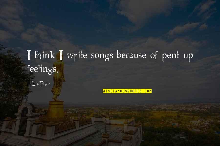 Pent Up Feelings Quotes By Liz Phair: I think I write songs because of pent-up
