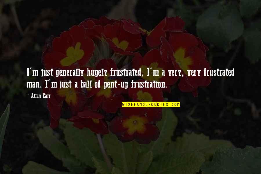 Pent Up Frustration Quotes By Allan Carr: I'm just generally hugely frustrated, I'm a very, Pent Up Frustration Quotes By Allan Carr: I'm just generally hugely frustrated, I'm a very,