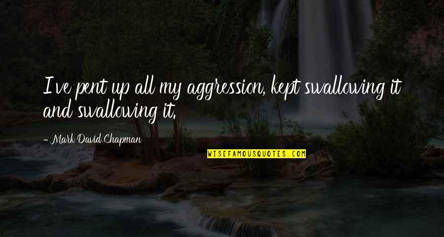 Pent Up Quotes By Mark David Chapman: I've pent up all my aggression, kept swallowing Pent Up Quotes By Mark David Chapman: I've pent up all my aggression, kept swallowing