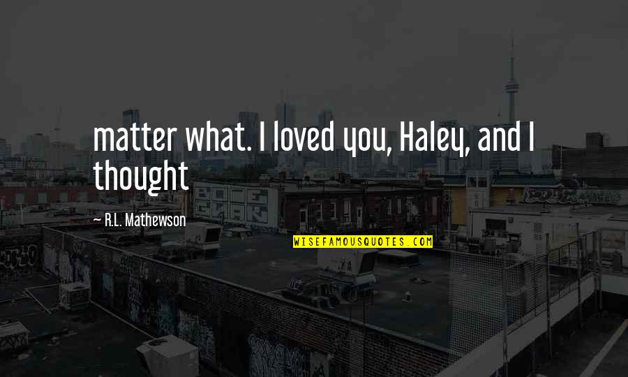 Penticostarul Quotes By R.L. Mathewson: matter what. I loved you, Haley, and I