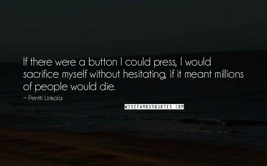 Pentti Linkola quotes: If there were a button I could press, I would sacrifice myself without hesitating, if it meant millions of people would die. Pentti Linkola quotes: If there were a button I could press, I would sacrifice myself without hesitating, if it meant millions of people would die.