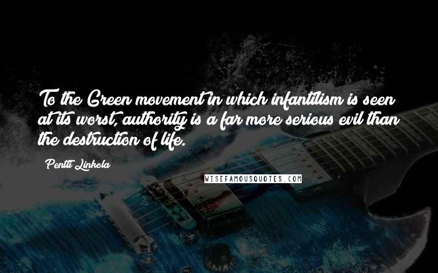 Pentti Linkola quotes: To the Green movement in which infantilism is seen at its worst, authority is a far more serious evil than the destruction of life.