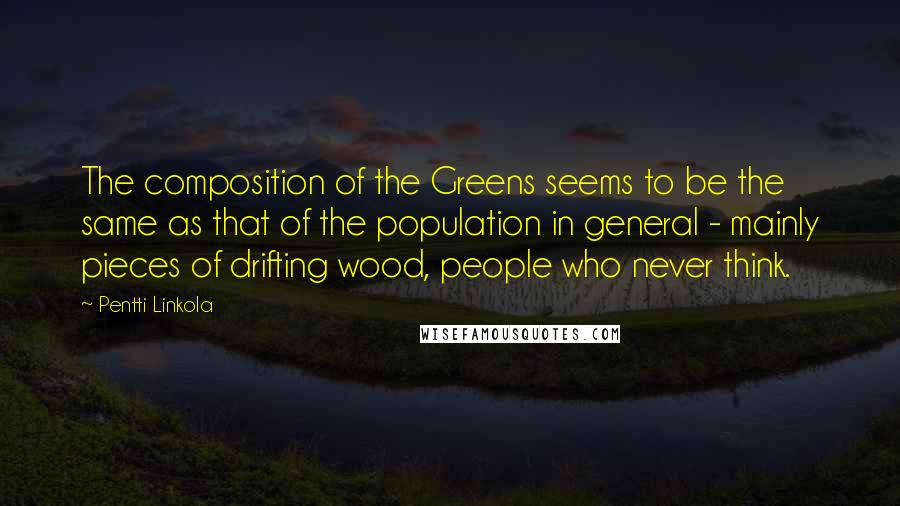 Pentti Linkola quotes: The composition of the Greens seems to be the same as that of the population in general - mainly pieces of drifting wood, people who never think.