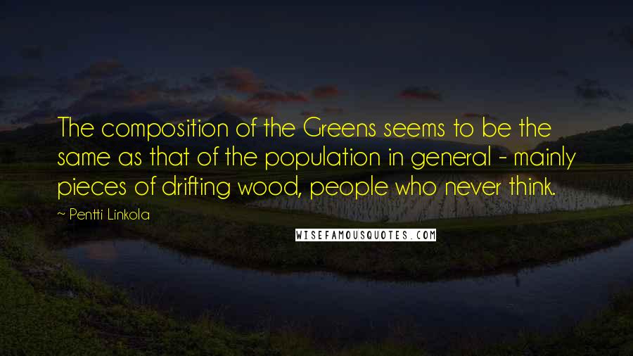 Pentti Linkola quotes: The composition of the Greens seems to be the same as that of the population in general - mainly pieces of drifting wood, people who never think. Pentti Linkola quotes: The composition of the Greens seems to be the same as that of the population in general - mainly pieces of drifting wood, people who never think.