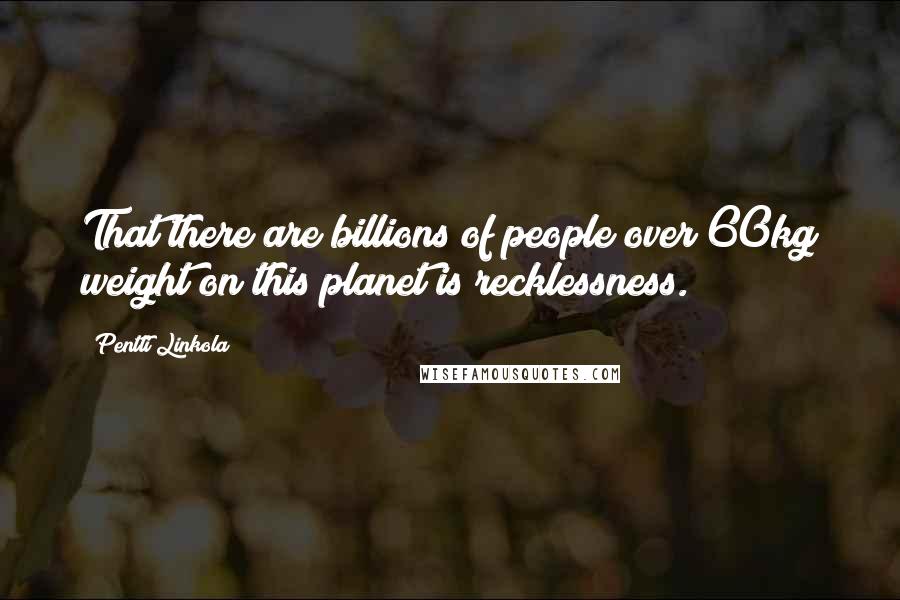 Pentti Linkola quotes: That there are billions of people over 60kg weight on this planet is recklessness. Pentti Linkola quotes: That there are billions of people over 60kg weight on this planet is recklessness.