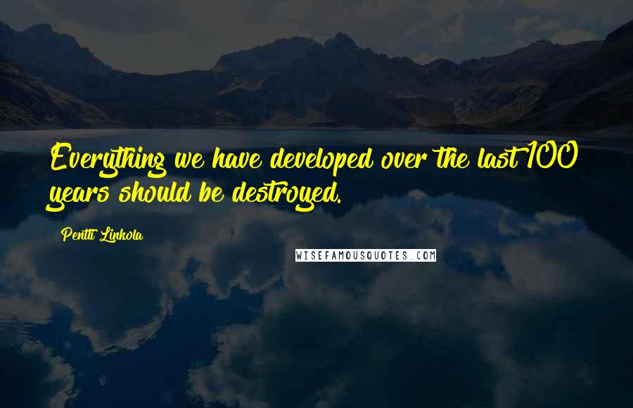Pentti Linkola quotes: Everything we have developed over the last 100 years should be destroyed. Pentti Linkola quotes: Everything we have developed over the last 100 years should be destroyed.