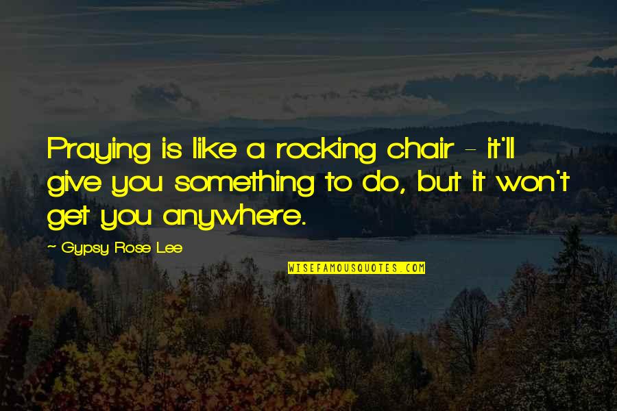 Penury Quotes By Gypsy Rose Lee: Praying is like a rocking chair - it'll