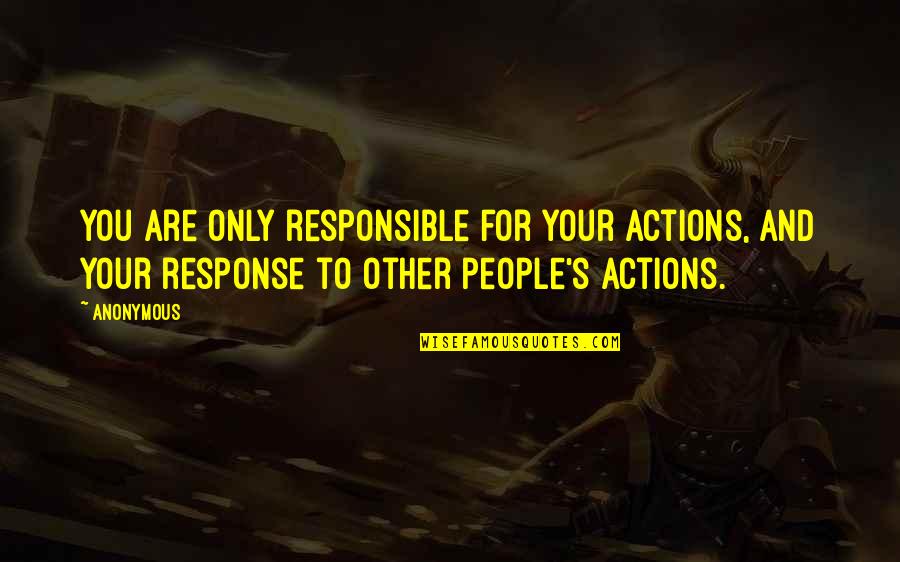 People Actions Quotes By Anonymous: You are only responsible for your actions, and