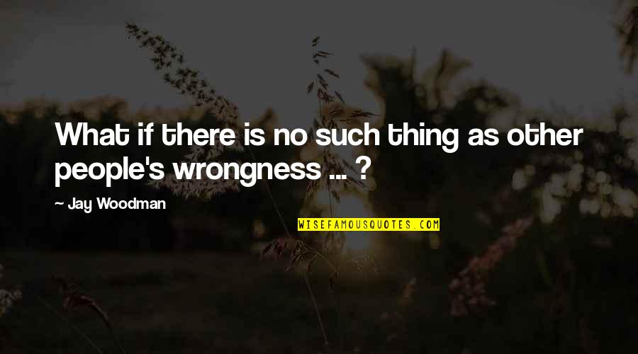 People Actions Quotes By Jay Woodman: What if there is no such thing as