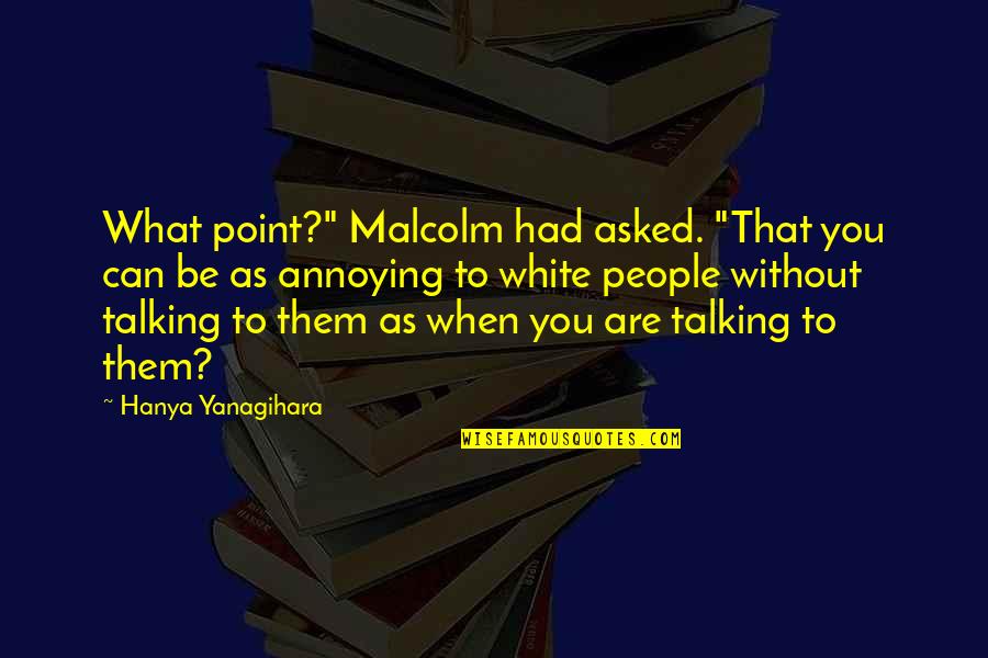 People Are Annoying Quotes By Hanya Yanagihara: What point?" Malcolm had asked. "That you can People Are Annoying Quotes By Hanya Yanagihara: What point?" Malcolm had asked. "That you can