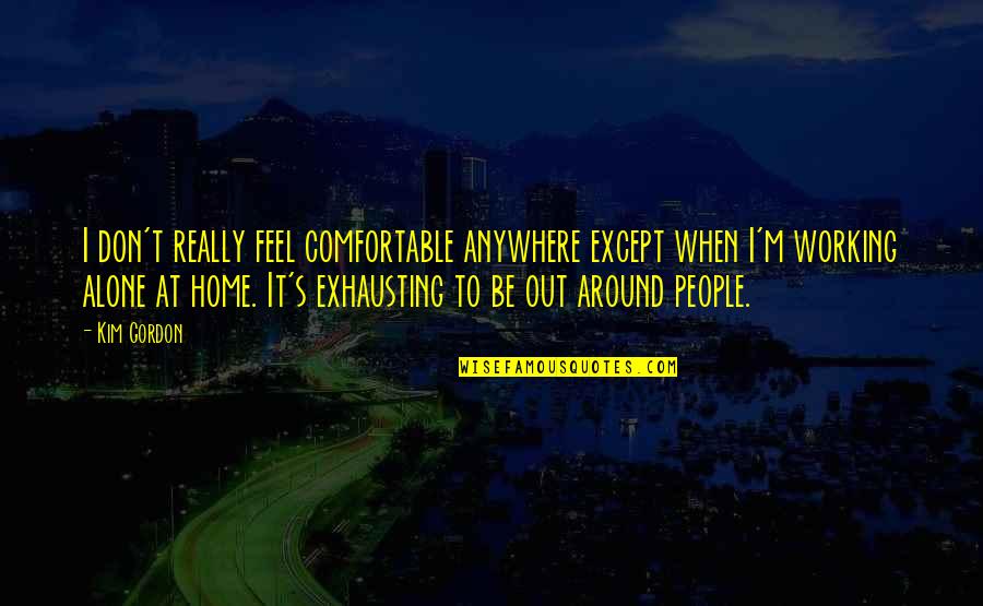 People Are Exhausting Quotes By Kim Gordon: I don't really feel comfortable anywhere except when People Are Exhausting Quotes By Kim Gordon: I don't really feel comfortable anywhere except when