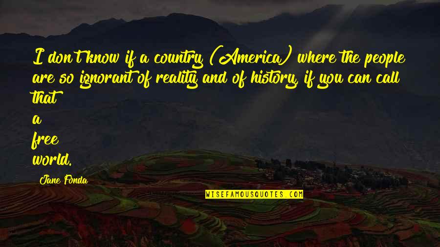 People Are Ignorant Quotes By Jane Fonda: I don't know if a country (America) where People Are Ignorant Quotes By Jane Fonda: I don't know if a country (America) where