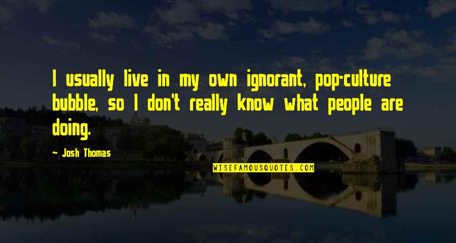 People Are Ignorant Quotes By Josh Thomas: I usually live in my own ignorant, pop-culture People Are Ignorant Quotes By Josh Thomas: I usually live in my own ignorant, pop-culture