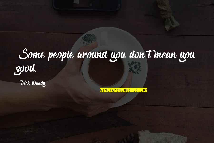 People Around You Quotes By Trick Daddy: Some people around you don't mean you good.