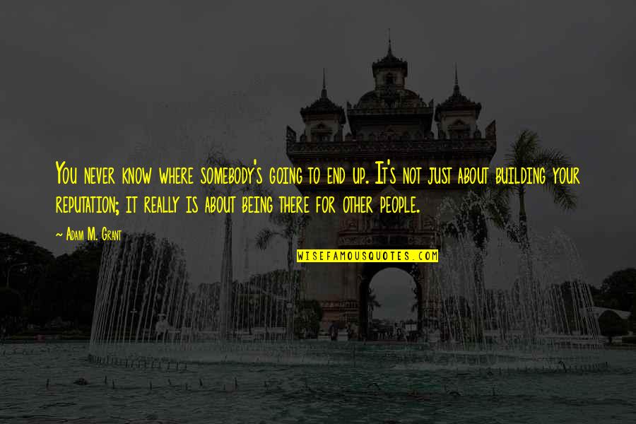 People Being There For You Quotes By Adam M. Grant: You never know where somebody's going to end People Being There For You Quotes By Adam M. Grant: You never know where somebody's going to end