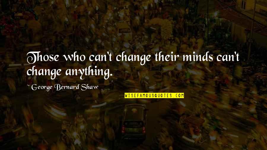 People Changing People Quotes By George Bernard Shaw: Those who can't change their minds can't change People Changing People Quotes By George Bernard Shaw: Those who can't change their minds can't change