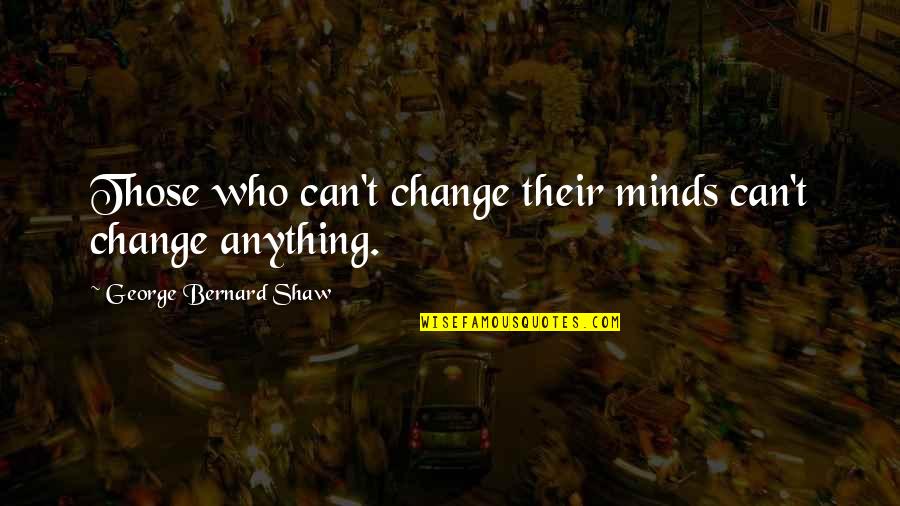 People Changing Quotes By George Bernard Shaw: Those who can't change their minds can't change