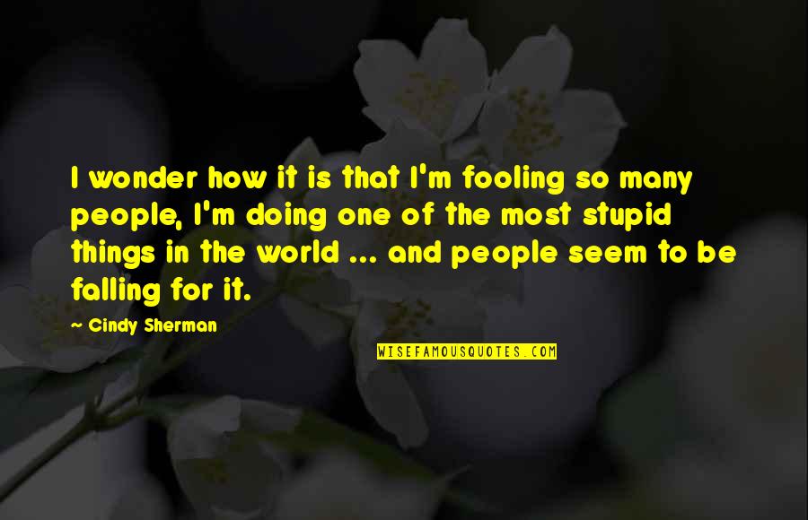 People Doing Stupid Things Quotes By Cindy Sherman: I wonder how it is that I'm fooling People Doing Stupid Things Quotes By Cindy Sherman: I wonder how it is that I'm fooling