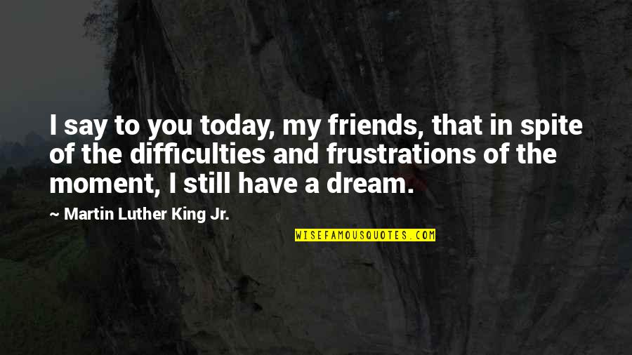 People Having Your Back Quotes By Martin Luther King Jr.: I say to you today, my friends, that People Having Your Back Quotes By Martin Luther King Jr.: I say to you today, my friends, that