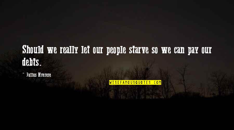 People In Debt Quotes By Julius Nyerere: Should we really let our people starve so