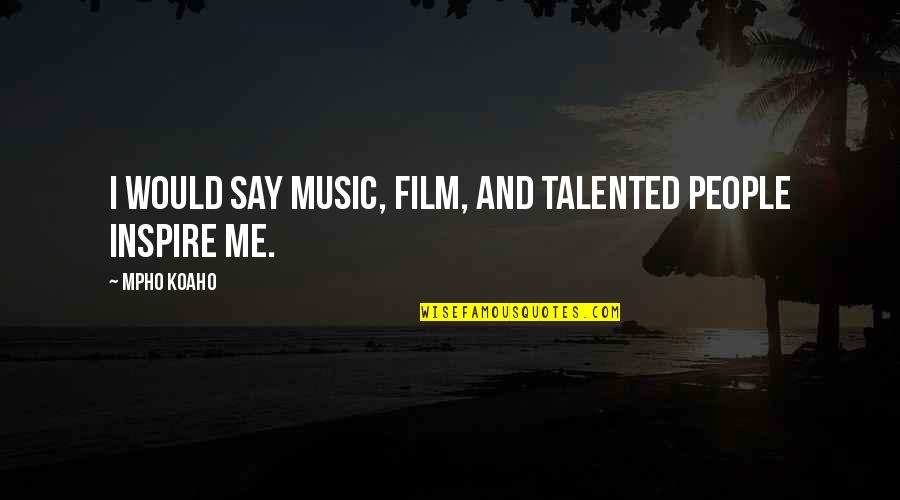 People Inspire People Quotes By Mpho Koaho: I would say music, film, and talented people