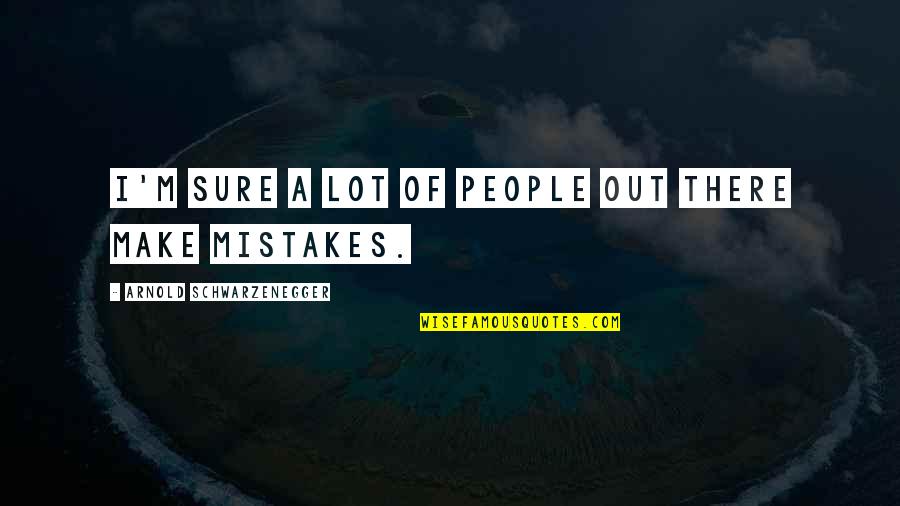 People Make Mistakes Quotes By Arnold Schwarzenegger: I'm sure a lot of people out there People Make Mistakes Quotes By Arnold Schwarzenegger: I'm sure a lot of people out there