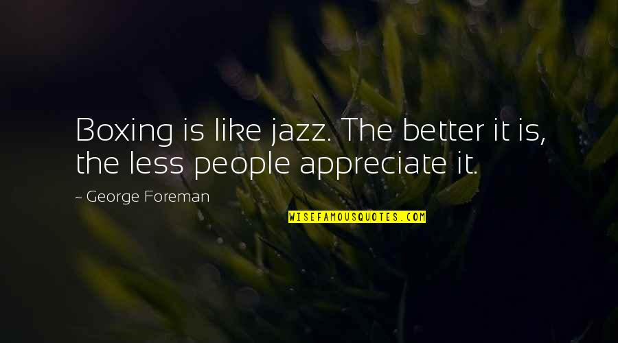 People Not Appreciate Quotes By George Foreman: Boxing is like jazz. The better it is,